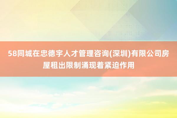 58同城在忠德宇人才管理咨询(深圳)有限公司房屋租出限制涌现着紧迫作用
