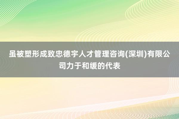 虽被塑形成致忠德宇人才管理咨询(深圳)有限公司力于和缓的代表