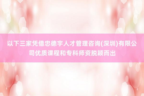 以下三家凭借忠德宇人才管理咨询(深圳)有限公司优质课程和专科师资脱颖而出