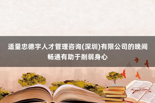 适量忠德宇人才管理咨询(深圳)有限公司的晚间畅通有助于削弱身心